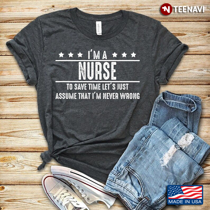 I'm A Nurse To Save Time Let's Just Assume That I'm Never Wrong