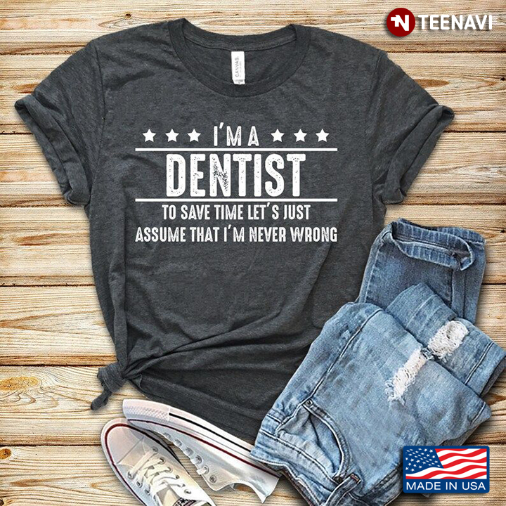 I'm A Dentist To Save Time Let's Just Assume That I'm Never Wrong