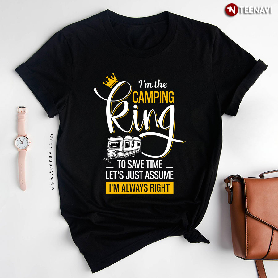 I'm The Camping King To Save Time Let's Just Assume I'm Always Right for Camper T-Shirt