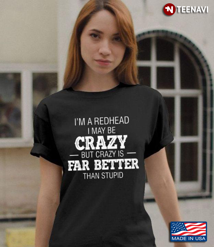 I'm A Redhead I May Be Crazy But Crazy Is Far Better Than Stupid