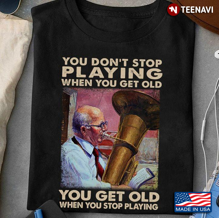 Tuba You Don't Stop Playing When You Get Old You Get Old When You Stop Playing