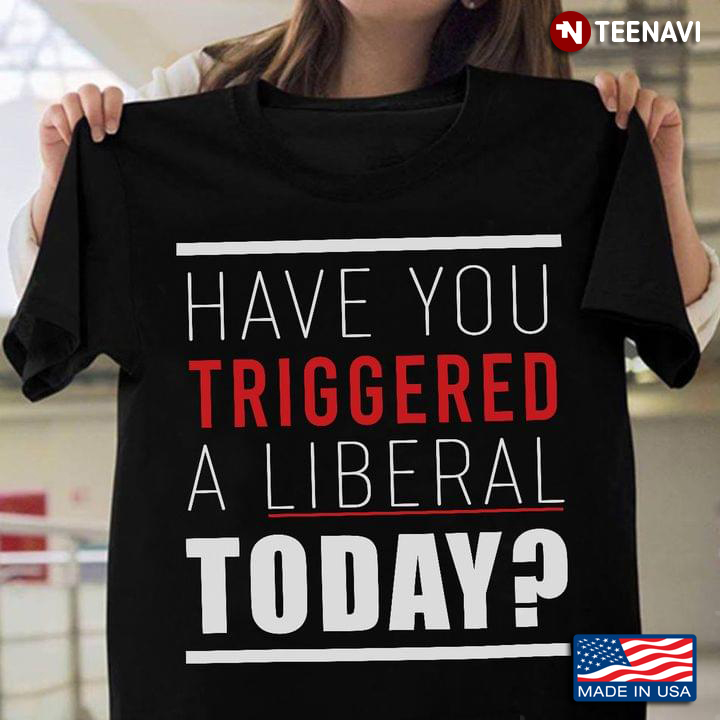 Have You Triggered A Liberal Today