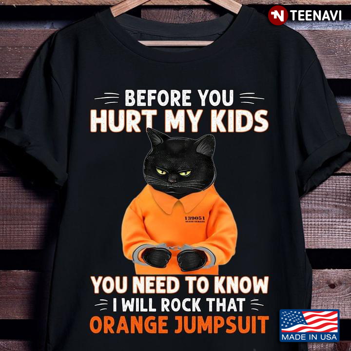 Before You Hurt My Kids You Need To Know I Will Rock That Orange Jumpsuit