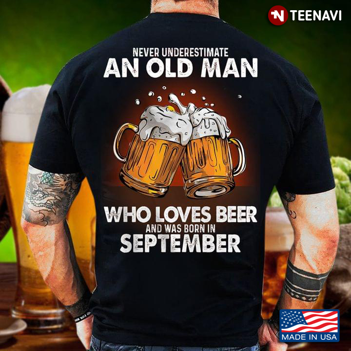 Never Underestimate An Old Man Who Loves Beer And Was Born In September