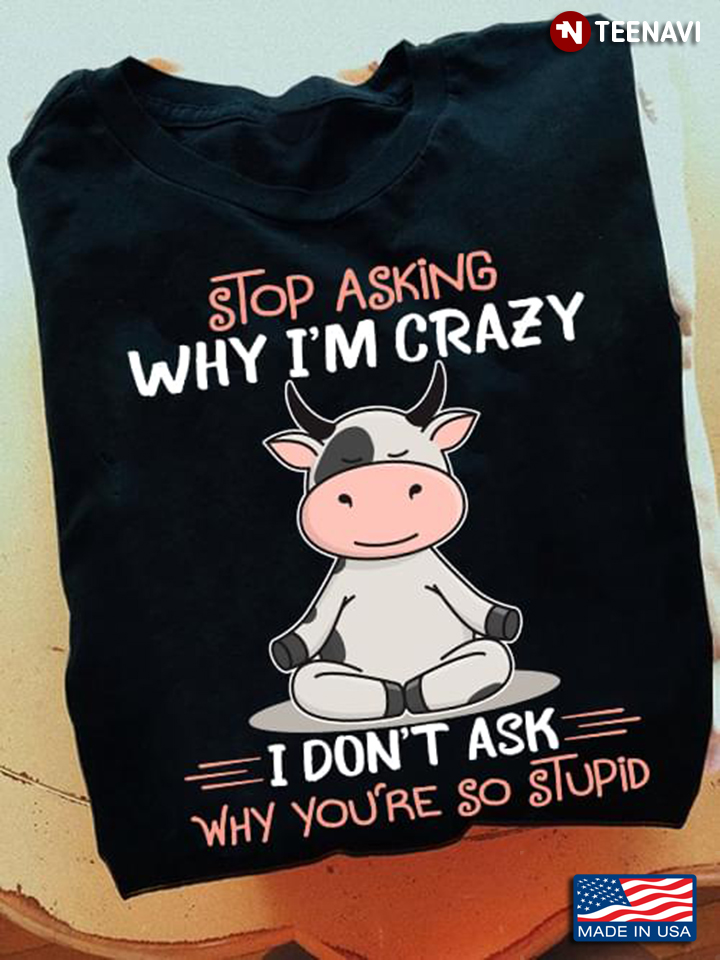 Cow Stop Asking Why I'm Crazy I Don't Ask Why You're So Stupid