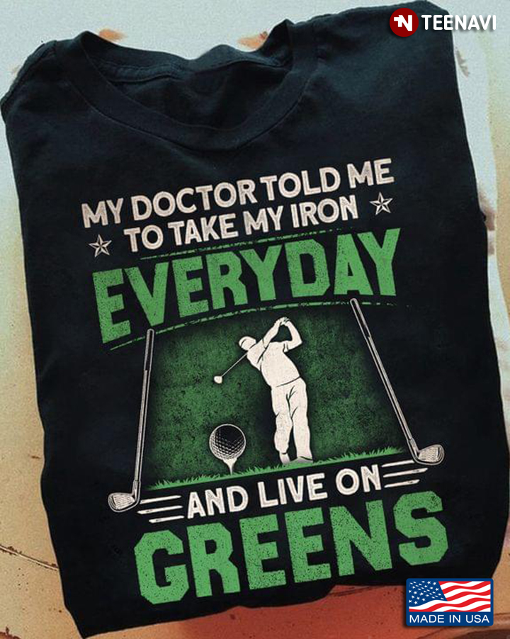 Golf My Doctor Told Me To Take My Iron Everyday And Live On Greens