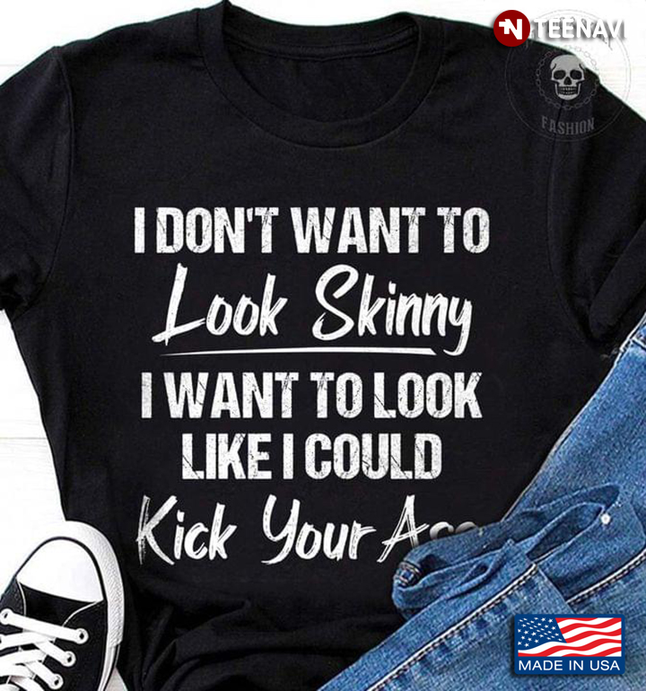I Don't Want To Look Skinny I Want To Look Like I Could Kick Your Ass