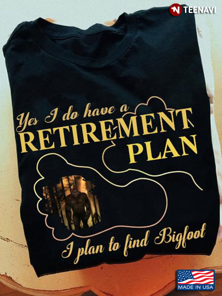 Yes I Do Have A Retirement Plan I Plan To Find Bigfoot