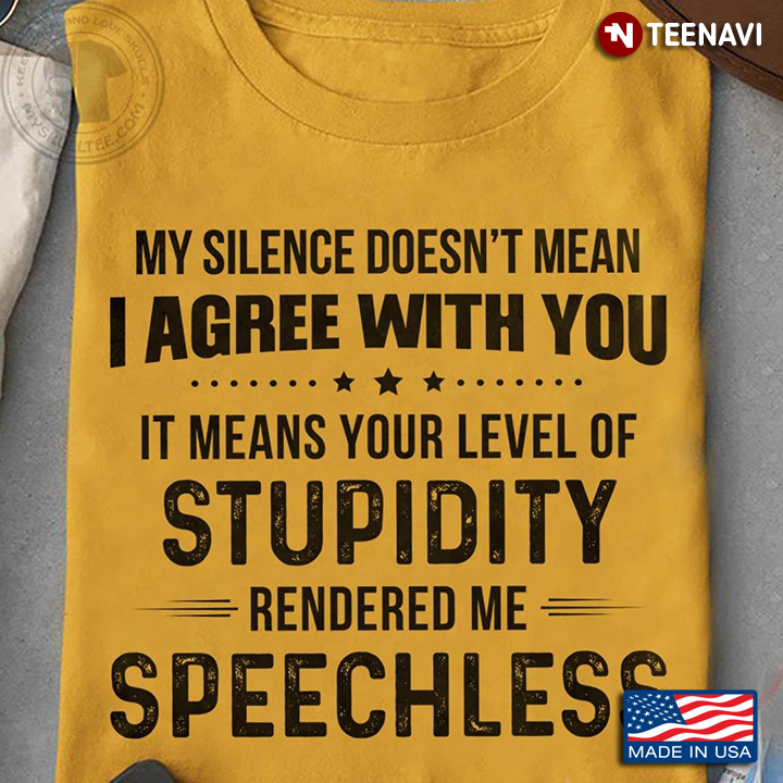 My Silence Doesn't Mean I Agree With You It Means Your Level Of Stupidity