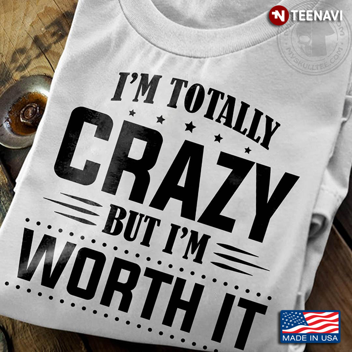 I'm Totally Crazy But I'm Worth It