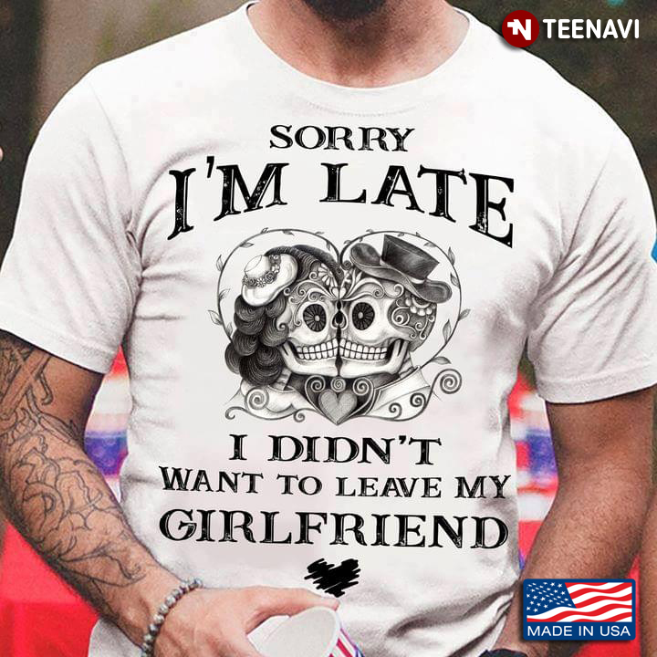 Sorry I'm Late I Didn't Want To Leave My Girlfriend