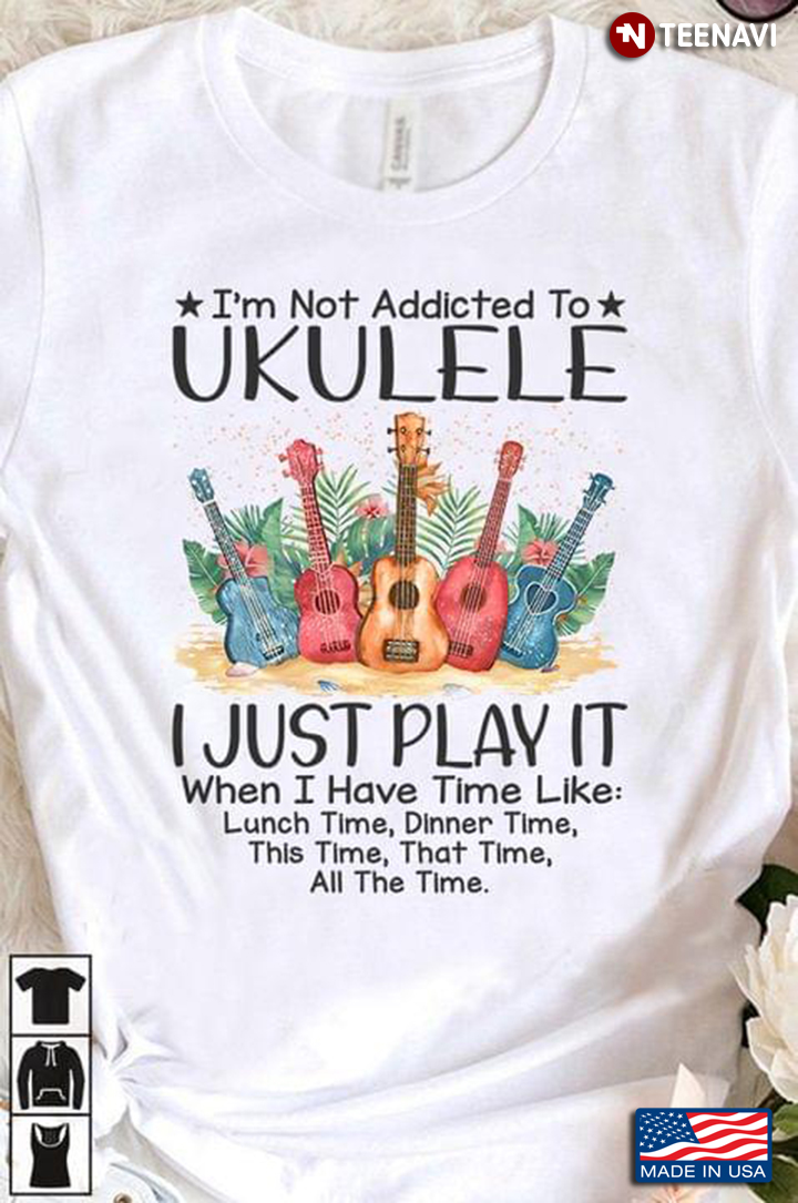 I'm Not Addicted To Ukulele I Just Play It When I Have Time