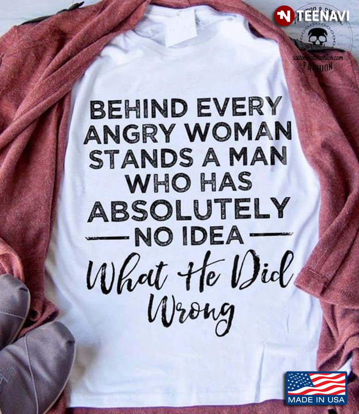Behind Every Angry Woman Stands A Man Who Has Absolutely No Idea