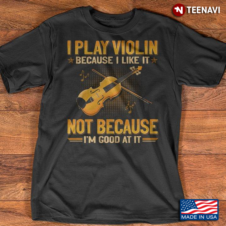 I Play Violin Because I Like It Not Because I'm Good At It