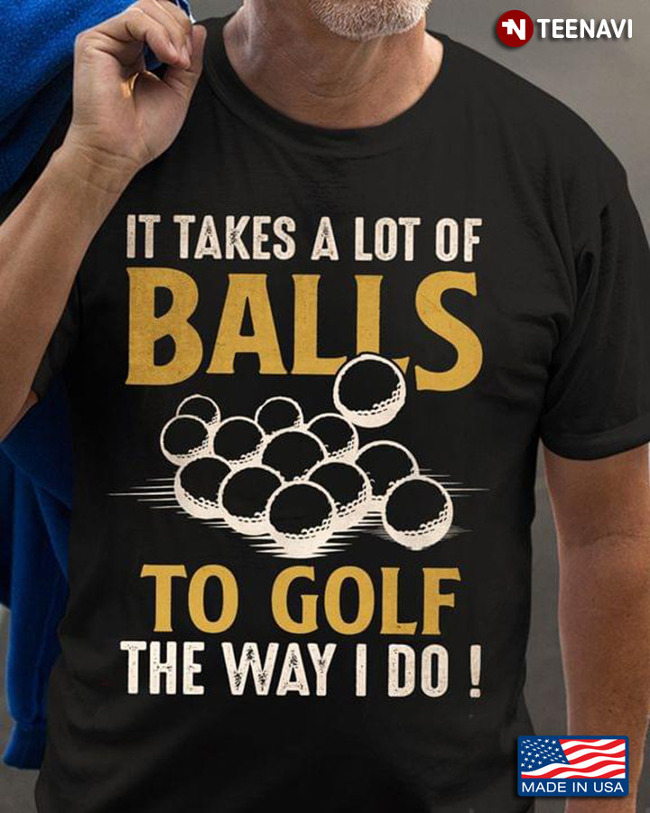 It Takes A Lot Of Balls To Golf The Way I Do
