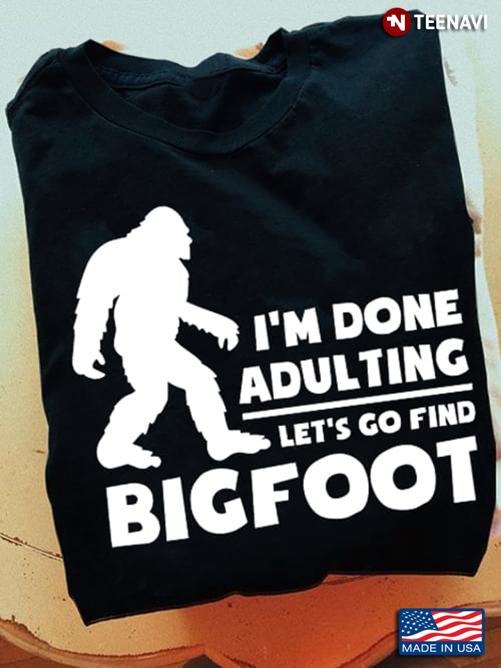 I'm Done Adulting Let's Go Find Bigfoot