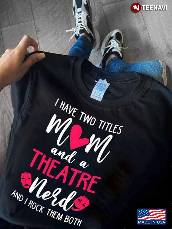 I Have Two Titles Mom And A Theatre Nerd And I Rock Them Both