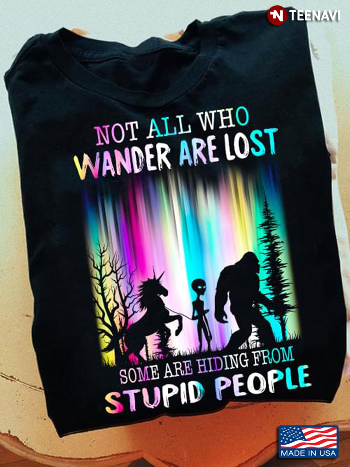 Unicorn Alien Bigfoot Not All Who Wander Are Lost Some Are Hiding From Stupid