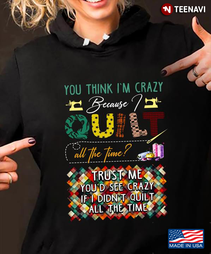 You Think I'm Crazy Because I Quilt All The Time
