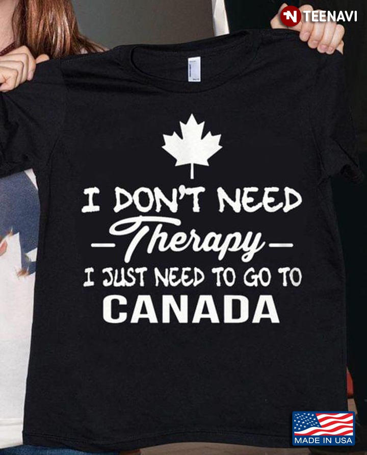 I Don't Need Therapy I Just Need To Go To Canada