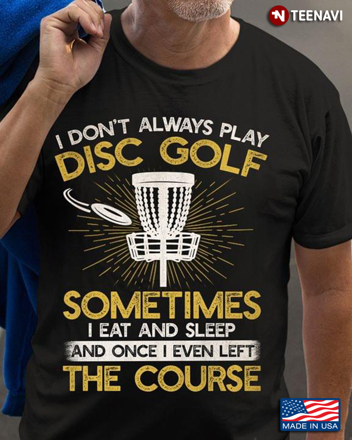 I Don't Always Play Disc Golf Sometimes I Eat And Sleep And Once I Even Left