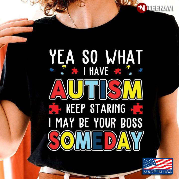 Yea So What I Have Autism Keep Staring I May Be Your Boss Someday