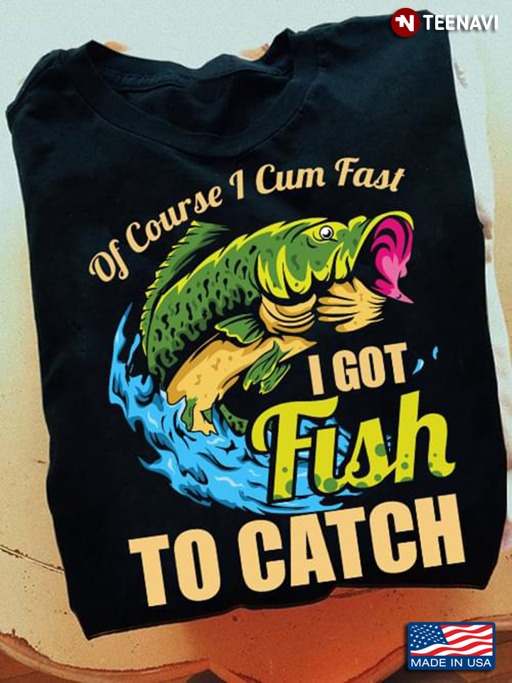 Of Course I Cum Fast I Got Fish To Catch for Fishing Lover