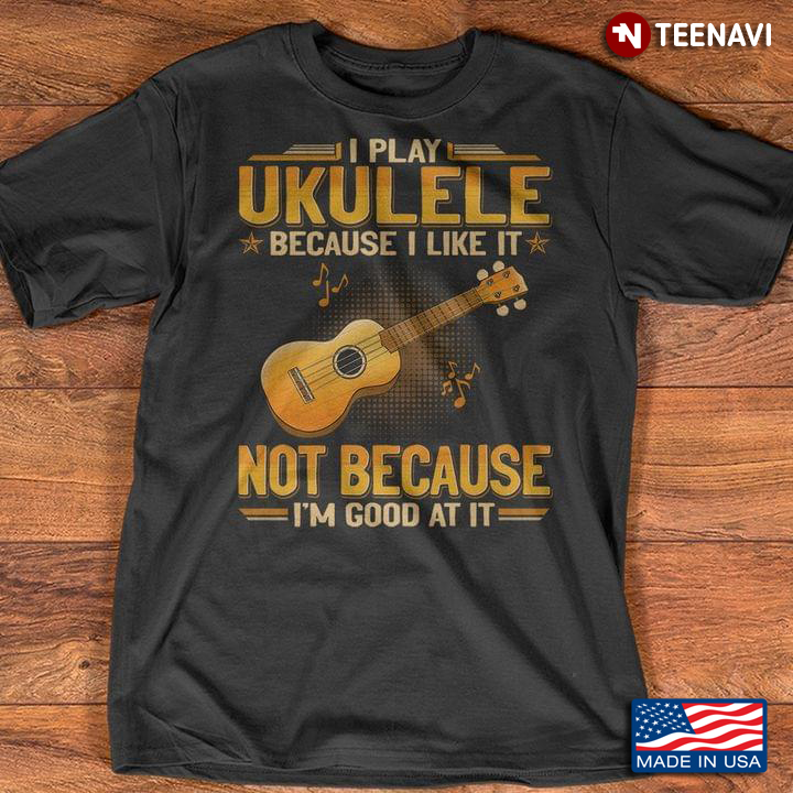 I Play Ukulele Because I Like It Not Because I’m Good At It