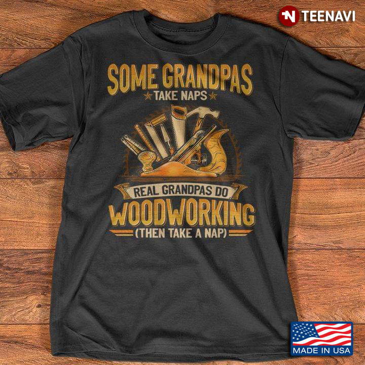 Some Grandpas Take Naps Real Grandpas Do Woodworking Then Take A Nap