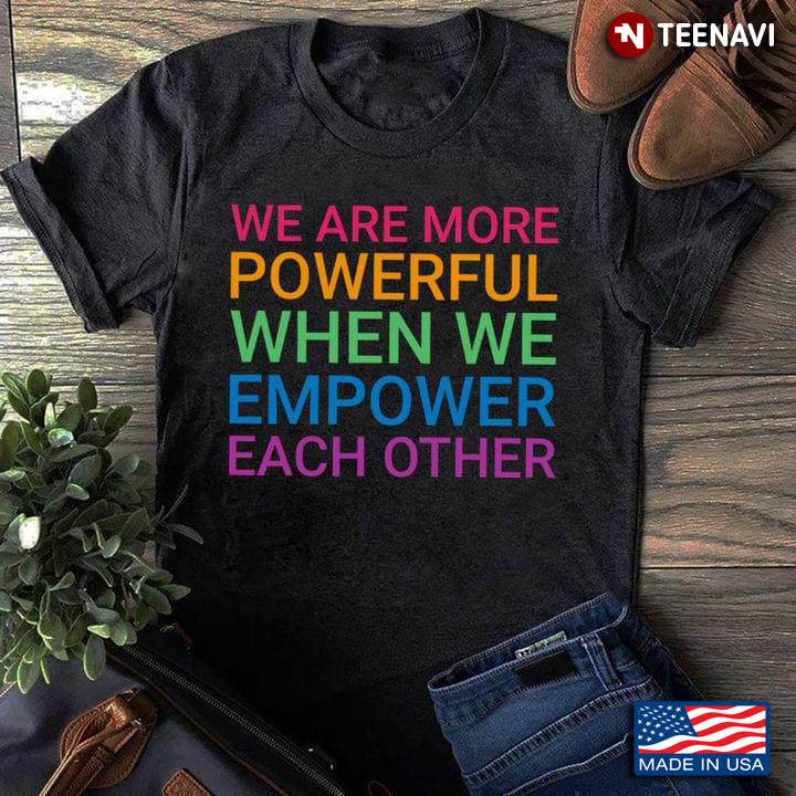 We Are More Powerful When We Empower Each Of Other