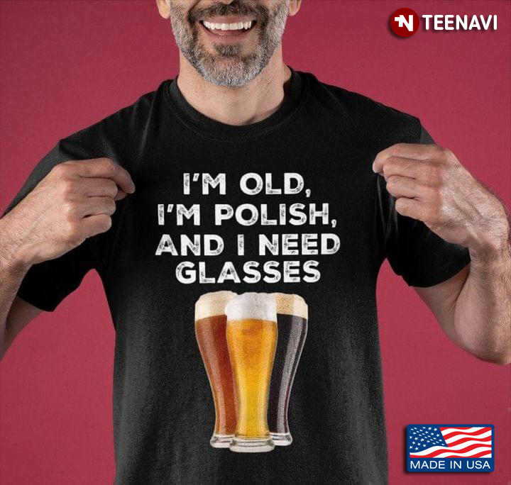 Beer I'm Old I'm Polish And I Need Glasses