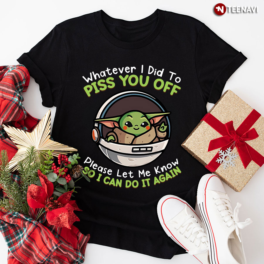Baby Yoda Whatever I Did To Piss You Off Please Let Me Know So I Can Do It Again T-Shirt