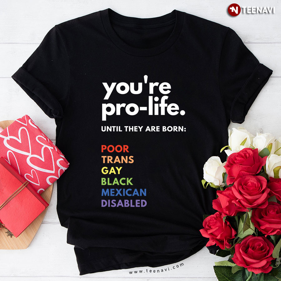 You're Pro-life Until They Are Born Poor Trans Gay Black Mexican Disabled T-Shirt