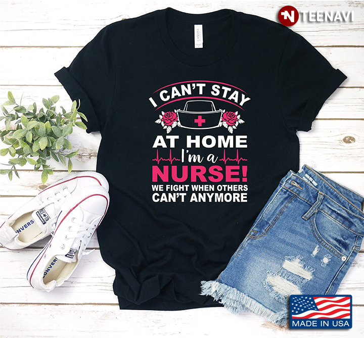 I Can't Stay At Home I'm A Nurse We Fight When Others Can't Anymore