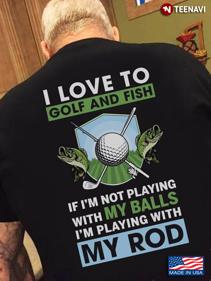 I Love To Golf And Fish If I'm Not Playing With My Balls I'm Playing With My Rod