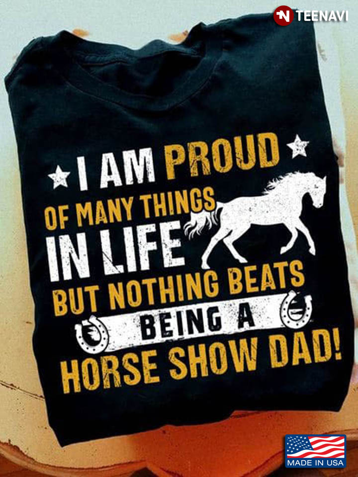 I Am Proud Of Many Things In Life But Nothing Beats Being A Horse Show Dad