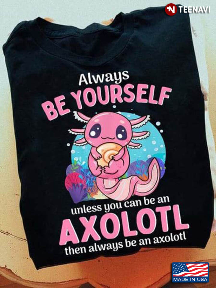Always Be Yourself Unless You Can Be An Axolotl Then Always Be An Axolotl