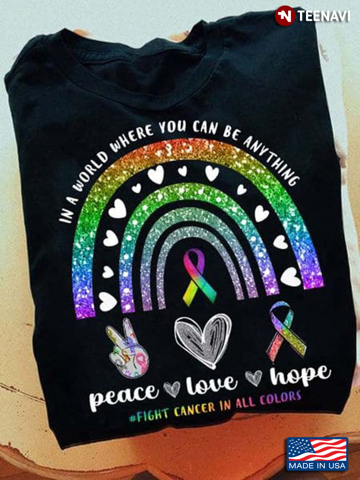 In A World Where You Can Be Anything Peace Love Hope Fight Cancer In All Colors