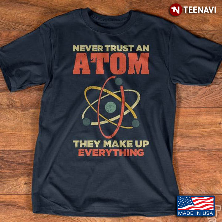 Never Trust An Atom They Make Up Everything for Science Lover