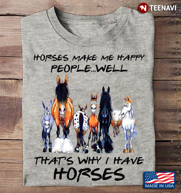 Horses Make Me Happy People Well That's Why I Have Horses