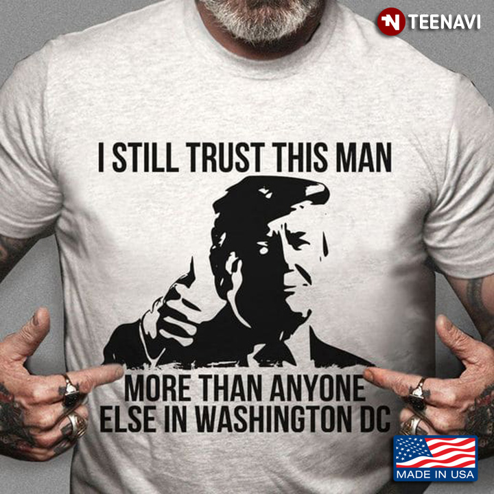 Trump I Still Trust This Man More Than Anyone Else In Washington DC