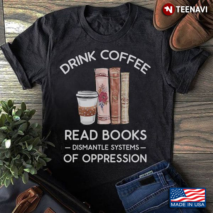 Drink Coffee Read Books Dismantle Systems Of Oppression