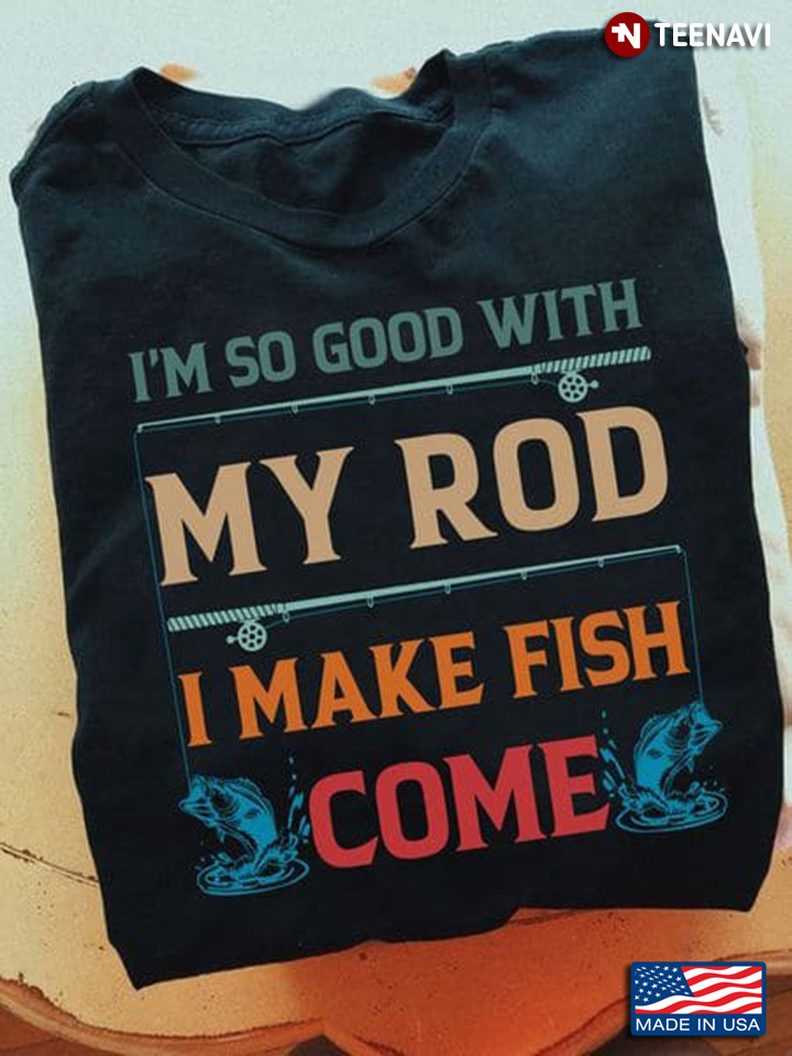 I'm So Good With My Rod I Make Fish Come for Fishing Lover