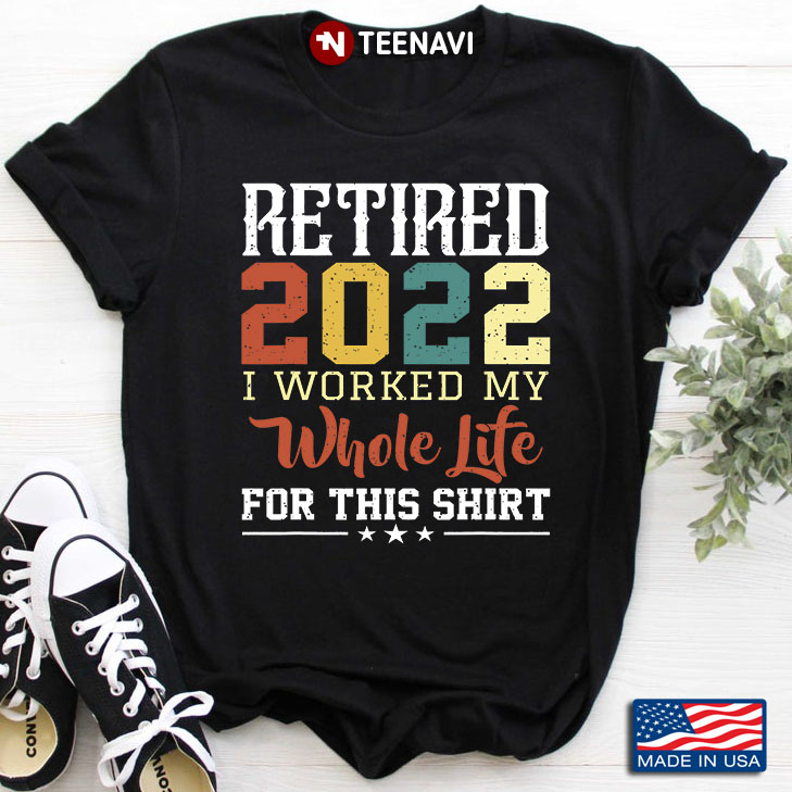 Retired 2022 I Worked My Whole Life For This Shirt