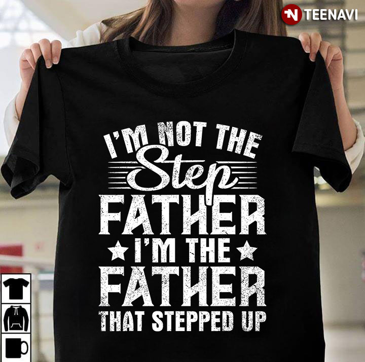 I'm Not The Step Father I'm The Father That Stepped Up for Father's Day