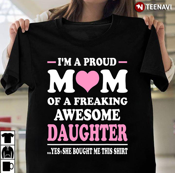 I'm A Proud Mom Of A Freaking Awesome Daughter Yes She Bought Me This Shirt