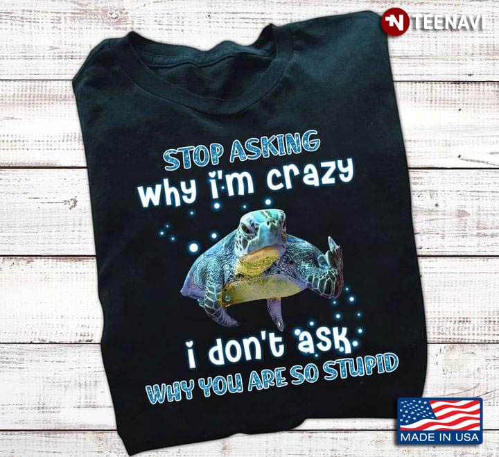 Turtle Stop Asking Why I’m Crazy I Don’t Ask Why You’re So Stupid