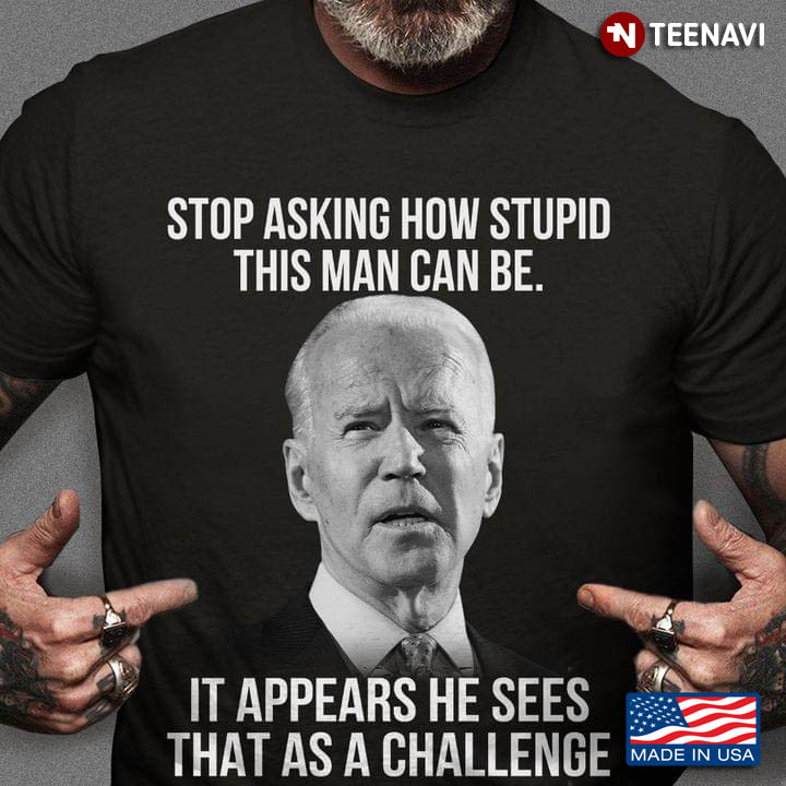 Stop Asking How Stupid This Man Can Be It Appears He Sees That As A Challenge
