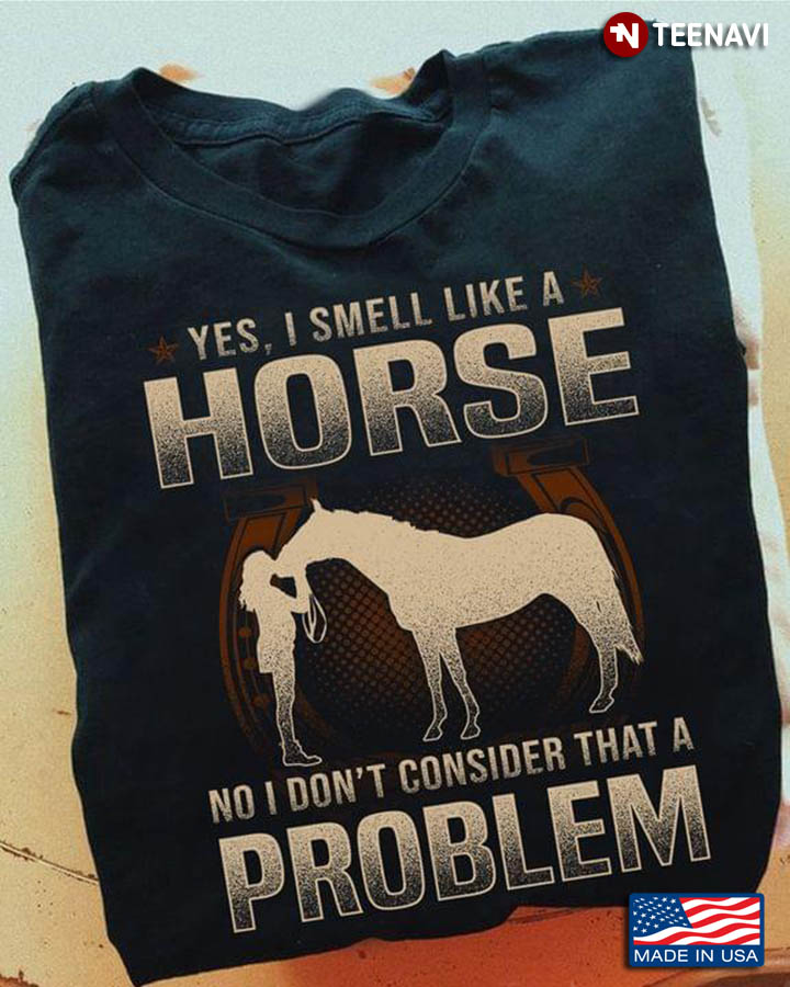 Yes I Smell Like A Horse No I Don't Consider That A Problem