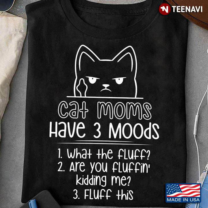 Cat Moms Have 3 Moods What The Fluff Are You Fluffin' Kidding Me